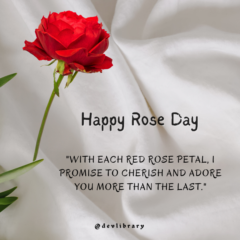 With each red rose petal, I promise to cherish and adore you more than the last. Happy Rose Day