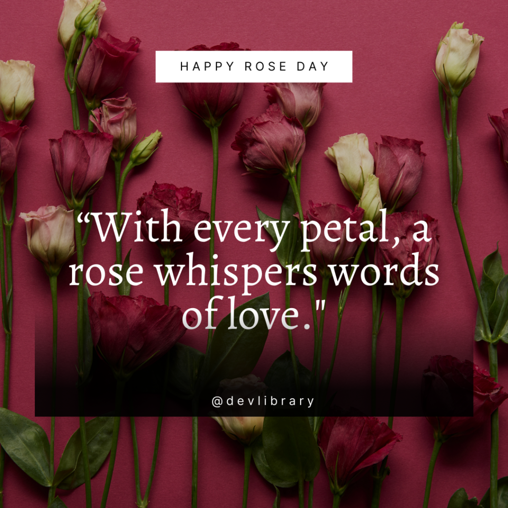 With every petal, a rose whispers words of love. Happy Rose Day