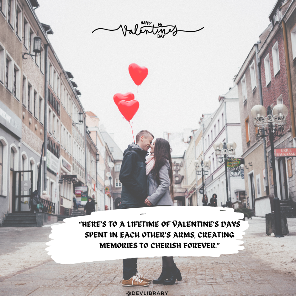 Here’s to a lifetime of Valentine’s Days spent in each other’s arms, creating memories to cherish forever