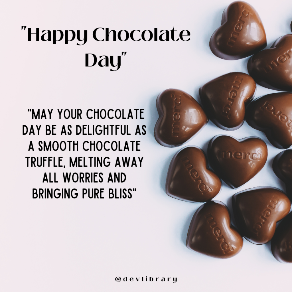 May your Chocolate Day be as delightful as a smooth chocolate truffle, melting away all worries and bringing pure bliss. Happy Chocolate Day
